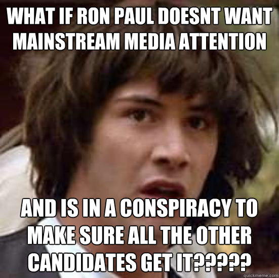 what if ron paul doesnt want mainstream media attention and is in a conspiracy to make sure all the other candidates get it?????  conspiracy keanu