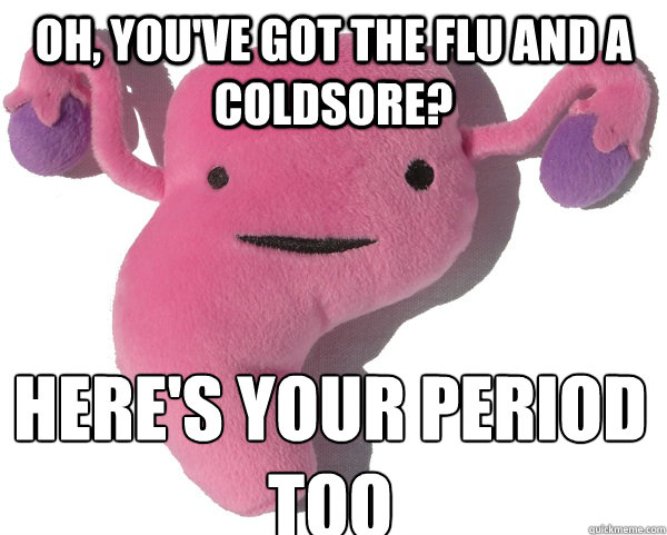 Oh, you've got the flu and a coldsore? here's your period too  Scumbag Period