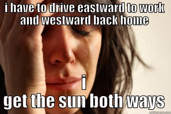 I HAVE TO DRIVE EASTWARD TO WORK AND WESTWARD BACK HOME I GET THE SUN BOTH WAYS First World Problems