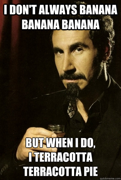 i don't always banana banana banana but when i do,
I terracotta terracotta pie - i don't always banana banana banana but when i do,
I terracotta terracotta pie  Suave Serj Tankian