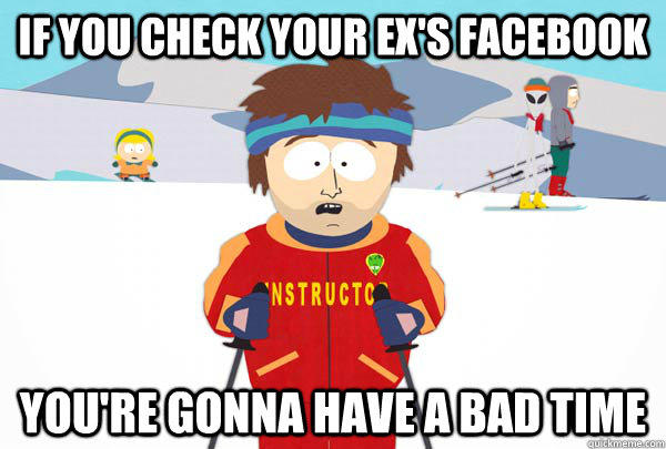 If you check your ex's facebook You're gonna have a bad time  
