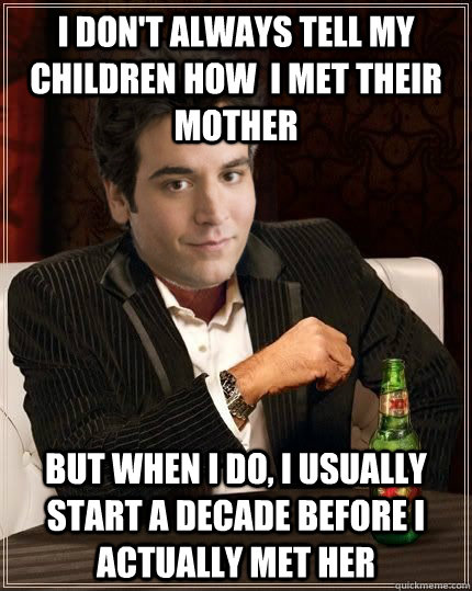 I Don't always tell my children how  i met their mother But when i do, i usually start a decade before i actually met her  