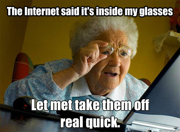 The Internet said it's inside my glasses Let met take them off 
real quick.   - The Internet said it's inside my glasses Let met take them off 
real quick.    Grandma finds the Internet