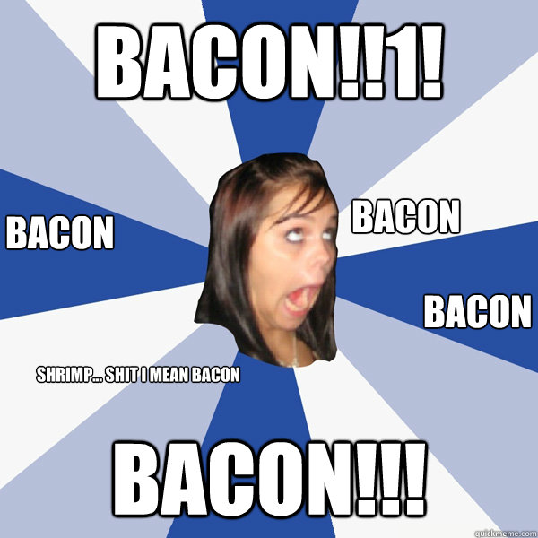 Bacon!!1! Bacon!!! Bacon Bacon Bacon Shrimp... shit i mean bacon  Annoying Facebook Girl