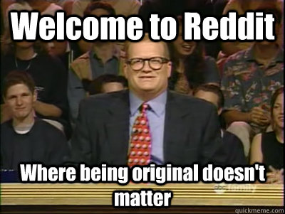 Welcome to Reddit Where being original doesn't matter  Its time to play drew carey
