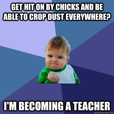 get hit on by chicks and be able to crop dust everywhere? I'm becoming a teacher  Success Kid