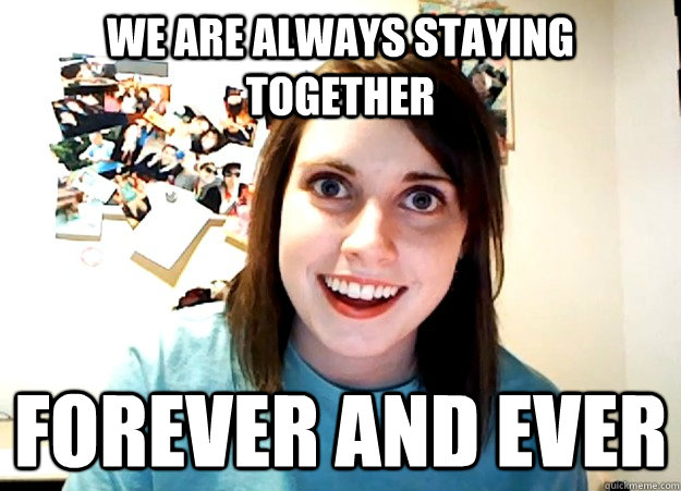 We are always staying together forever and ever  Overly Attached Girlfriend