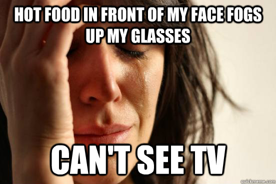 Hot food in front of my face fogs up my glasses can't see tv  First World Problems