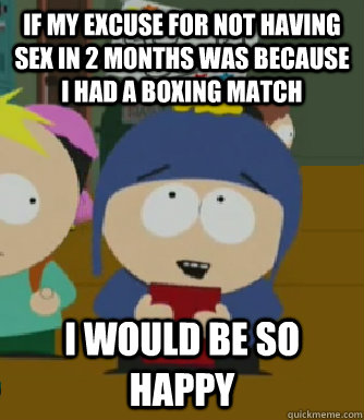 If my excuse for not having sex in 2 months was because I had a boxing match I would be so happy  Craig - I would be so happy