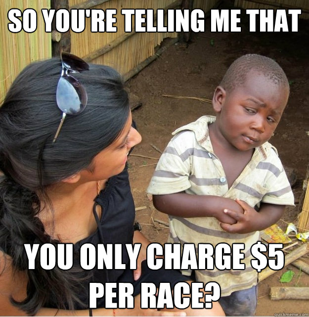 so you're telling me that you only charge $5 per race? - so you're telling me that you only charge $5 per race?  Misc