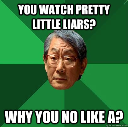 you watch pretty little liars? why you no like A? - you watch pretty little liars? why you no like A?  High Expectations Asian Father