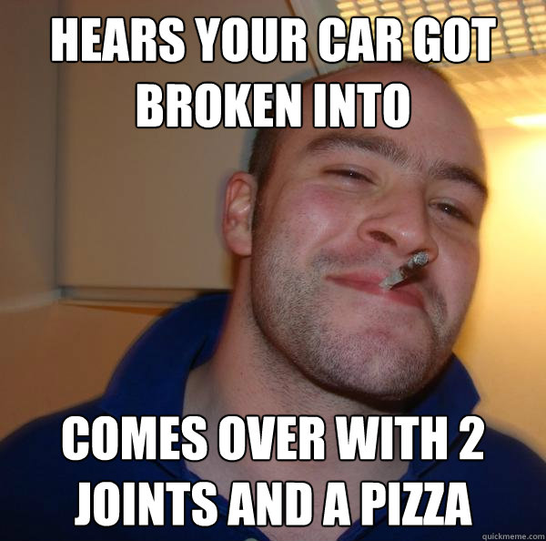 Hears your car got broken into comes over with 2 joints and a pizza - Hears your car got broken into comes over with 2 joints and a pizza  Misc