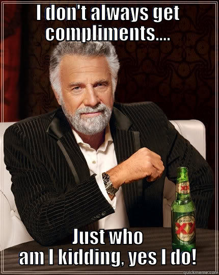I DON'T ALWAYS GET COMPLIMENTS.... JUST WHO AM I KIDDING, YES I DO! The Most Interesting Man In The World