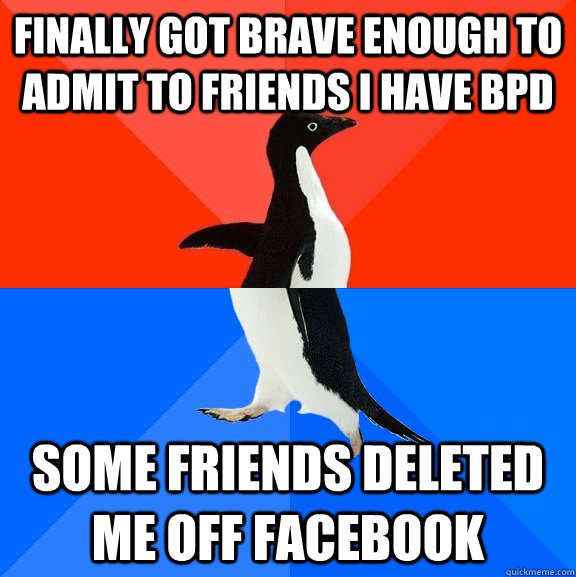 finally got brave enough to admit to friends I have BPD some friends deleted me off facebook - finally got brave enough to admit to friends I have BPD some friends deleted me off facebook  Socially Awesome Awkward Penguin