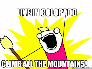 Live in Colorado Climb All The Mountains!  All The Things