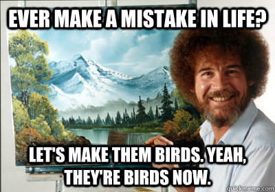 Ever make a mistake in life? let's make them birds. yeah, they're birds now.  Bob Ross