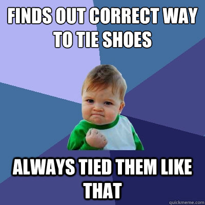 Finds out correct way to tie shoes Always tied them like that - Finds out correct way to tie shoes Always tied them like that  Success Kid