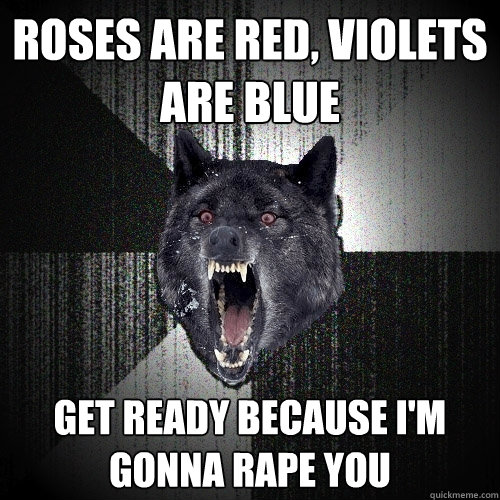 roses are red, violets are blue get ready because I'm gonna rape you  Insanity Wolf