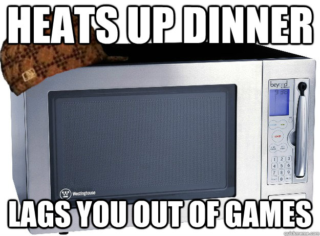 Heats up dinner Lags you out of games  Scumbag Microwave