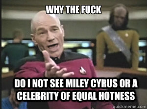 why the fuck do i not see miley cyrus or a celebrity of equal hotness  Annoyed Picard