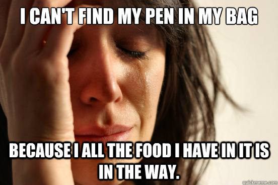 I can't find my pen in my bag because I all the food I have in it is in the way.  First World Problems