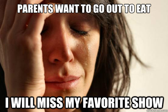 Parents want to go out to eat I will miss my favorite show  First World Problems