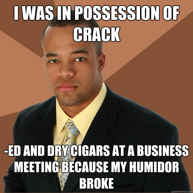 I was in possession of crack -ed and dry cigars at a business meeting because my humidor broke  - I was in possession of crack -ed and dry cigars at a business meeting because my humidor broke   Successful Black Man