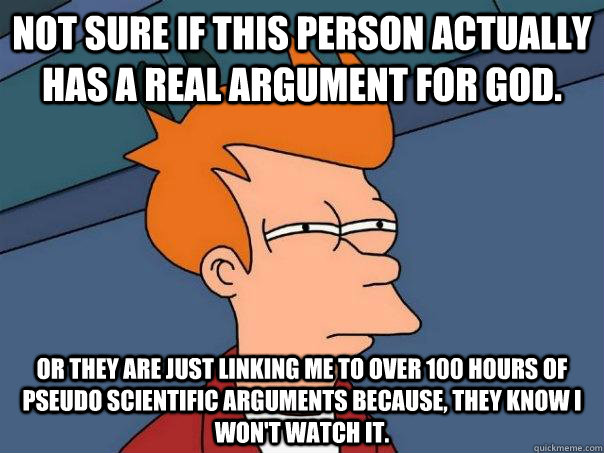 Not sure if this person actually has a real argument for god. Or they are just linking me to over 100 hours of pseudo scientific arguments because, they know I won't watch it.  Futurama Fry