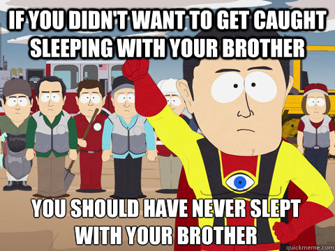 if you didn't want to get caught sleeping with your brother you should have never slept with your brother  Captain Hindsight