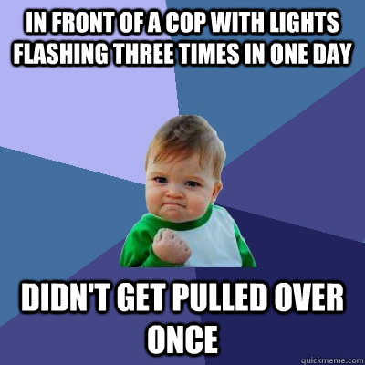 IN FRONT OF A COP WITH LIGHTS FLASHING THREE TIMES IN ONE DAY DIDN'T GET PULLED OVER ONCE  Success Kid