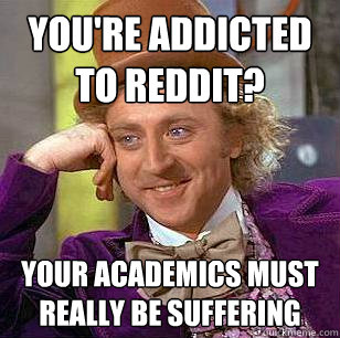You're addicted to reddit? your academics must really be suffering  Condescending Wonka