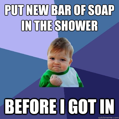 Put new bar of soap in the shower Before i got in - Put new bar of soap in the shower Before i got in  Success Kid