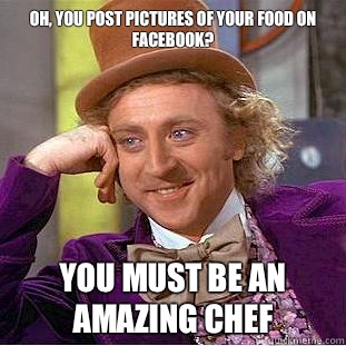 Oh, you post pictures of your food on facebook? You must be an amazing chef  Condescending Wonka