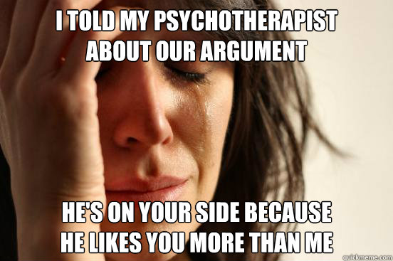 I told my psychotherapist
about our argument He's on your side because 
he likes you more than me  First World Problems