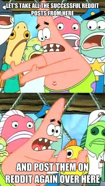 Let's Take All The Successful Reddit Posts From Here And Post Them On Reddit Again Over Here  Push it somewhere else Patrick
