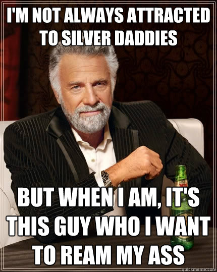 i'm not always attracted to silver daddies but when i am, it's this guy who i want to ream my ass  The Most Interesting Man In The World