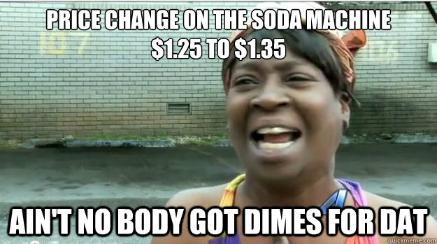 Price change on the soda machine
$1.25 to $1.35 AIN'T NO BODY GOT Dimes FOR DAT - Price change on the soda machine
$1.25 to $1.35 AIN'T NO BODY GOT Dimes FOR DAT  AINT NO BODY GOT TIME FOR DAT