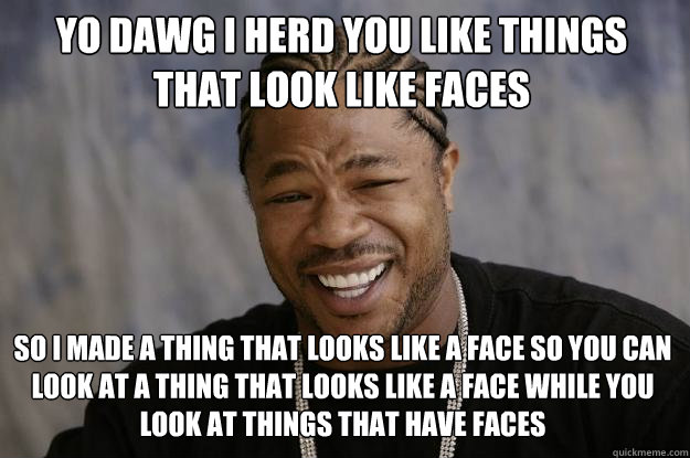 yo dawg i herd you like things that look like faces so i made a thing that looks like a face so you can look at a thing that looks like a face while you look at things that have faces  Xzibit meme