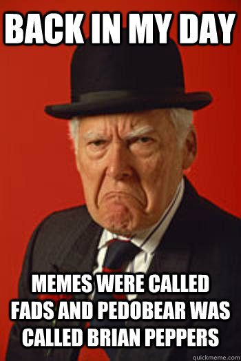 BACK IN MY DAY MEMES WERE CALLED FADS AND PEDOBEAR WAS CALLED BRIAN PEPPERS  - BACK IN MY DAY MEMES WERE CALLED FADS AND PEDOBEAR WAS CALLED BRIAN PEPPERS   Pissed old guy
