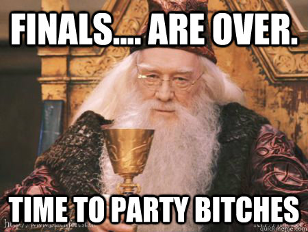 Finals.... are over. Time to party bitches - Finals.... are over. Time to party bitches  Drew Dumbledore
