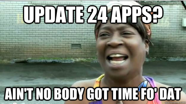 Update 24 apps? AIN'T NO BODY GOT TIME FO' DAT  AINT NO BODY GOT TIME FOR DAT