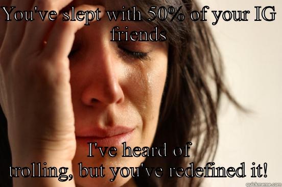 YOU'VE SLEPT WITH 50% OF YOUR IG FRIENDS I'VE HEARD OF TROLLING, BUT YOU'VE REDEFINED IT! First World Problems
