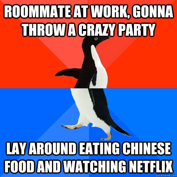 roommate at work, gonna throw a crazy party lay around eating chinese food and watching netflix  Socially Awesome Awkward Penguin