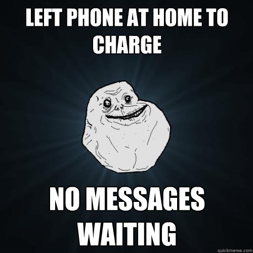 Left phone at home to charge no messages waiting - Left phone at home to charge no messages waiting  Forever Alone