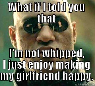 WHAT IF I TOLD YOU THAT I'M NOT WHIPPED, I JUST ENJOY MAKING MY GIRLFRIEND HAPPY. Matrix Morpheus