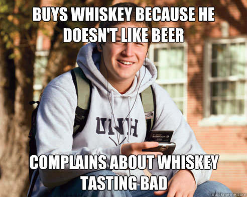 Buys Whiskey because he doesn't like beer complains about whiskey tasting bad  College Freshman