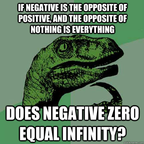 IF NEGATIVE IS THE OPPOSITE OF POSITIVE, AND THE OPPOSITE OF NOTHING IS EVERYTHING DOES NEGATIVE ZERO EQUAL INFINITY? - IF NEGATIVE IS THE OPPOSITE OF POSITIVE, AND THE OPPOSITE OF NOTHING IS EVERYTHING DOES NEGATIVE ZERO EQUAL INFINITY?  Philosoraptor