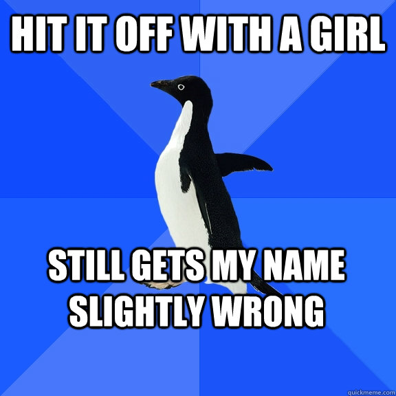 Hit it off with a girl Still gets my name slightly wrong   - Hit it off with a girl Still gets my name slightly wrong    Socially Awkward Penguin