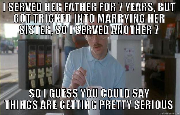I SERVED HER FATHER FOR 7 YEARS, BUT GOT TRICKED INTO MARRYING HER SISTER, SO I SERVED ANOTHER 7 SO I GUESS YOU COULD SAY THINGS ARE GETTING PRETTY SERIOUS Things are getting pretty serious