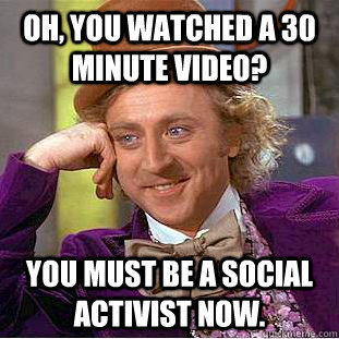 Oh, you watched a 30 minute video? You must be a social activist now.  Condescending Wonka